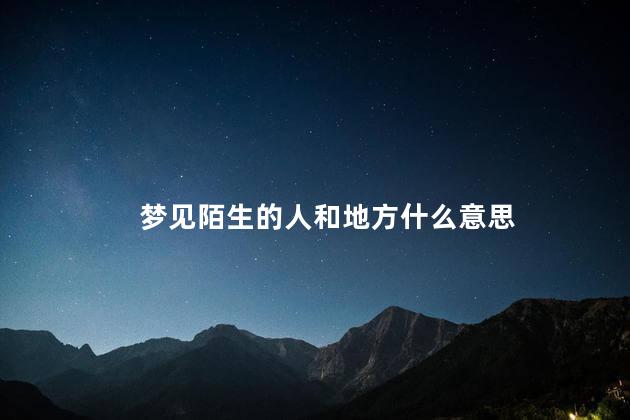 梦见陌生的人和地方什么意思