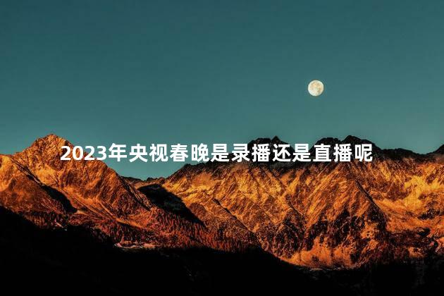 2023年央视春晚是录播还是直播呢