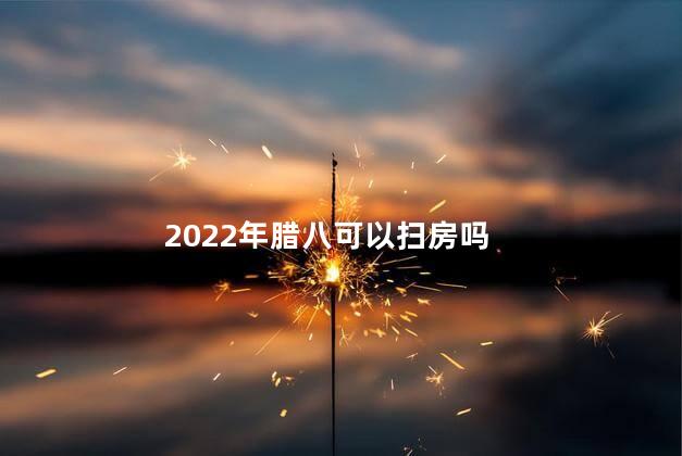 2022年腊八可以扫房吗