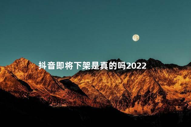 抖音即将下架是真的吗2022