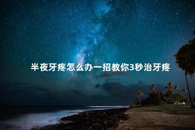 半夜牙疼怎么办一招教你3秒治牙疼