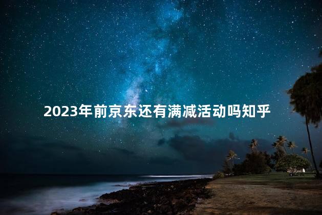 2023年前京东还有满减活动吗知乎