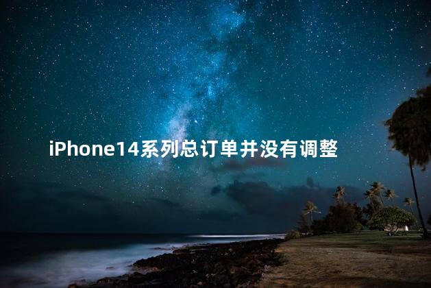 iPhone14系列总订单并没有调整怎么回事