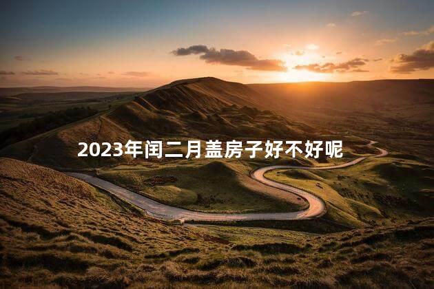 2023年闰二月盖房子好不好呢