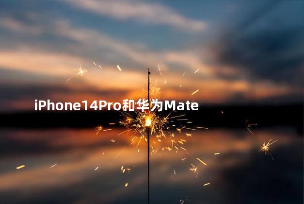 iPhone14Pro和华为Mate50Pro哪个值得买