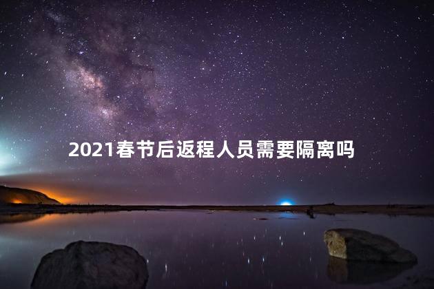 2021春节后返程人员需要隔离吗