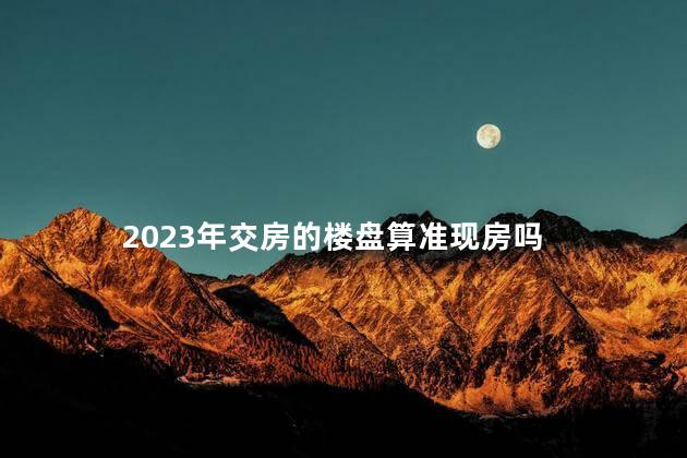 2023年交房的楼盘算准现房吗