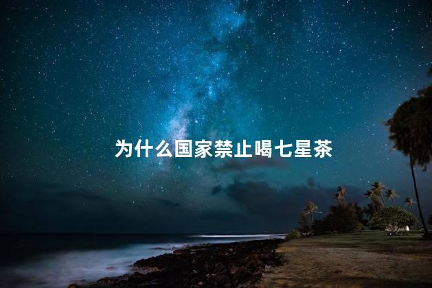 为什么国家禁止喝七星茶