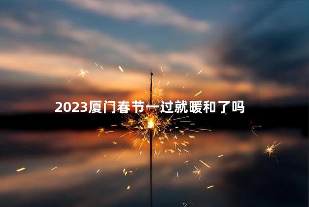 2023厦门春节一过就暖和了吗