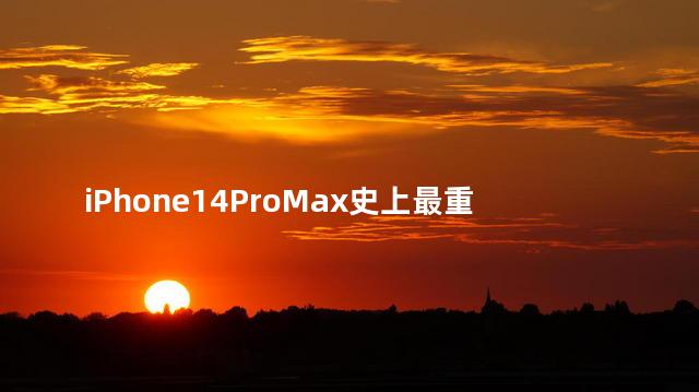 iPhone14ProMax史上最重iPhone吗