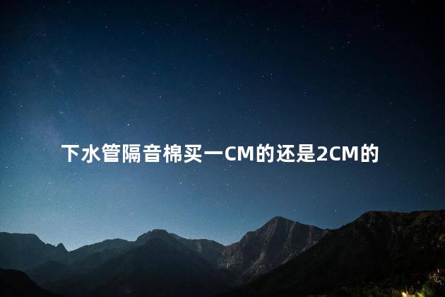 下水管隔音棉买一CM的还是2CM的