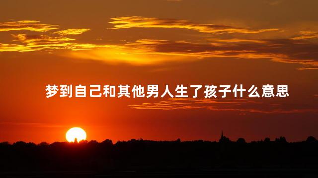 梦到自己和其他男人生了孩子什么意思