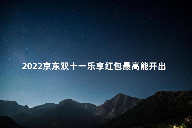 2022京东双十一乐享红包最高能开出多少钱