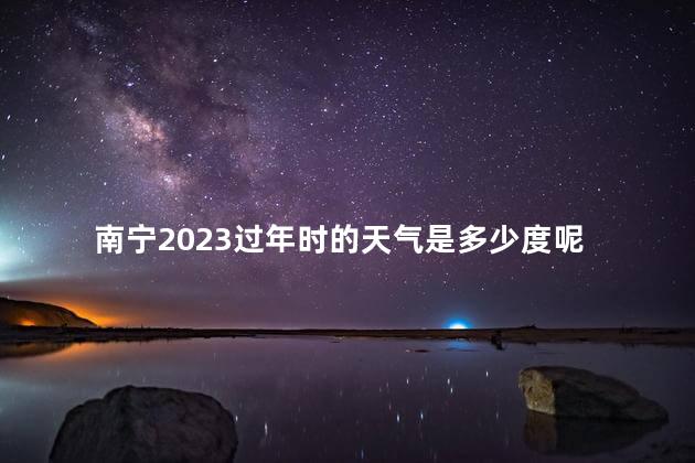 南宁2023过年时的天气是多少度呢