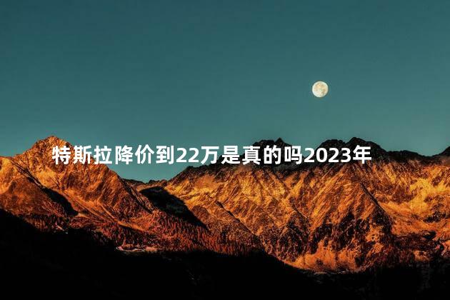 特斯拉降价到22万是真的吗2023年