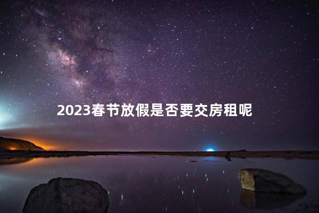 2023春节放假是否要交房租呢