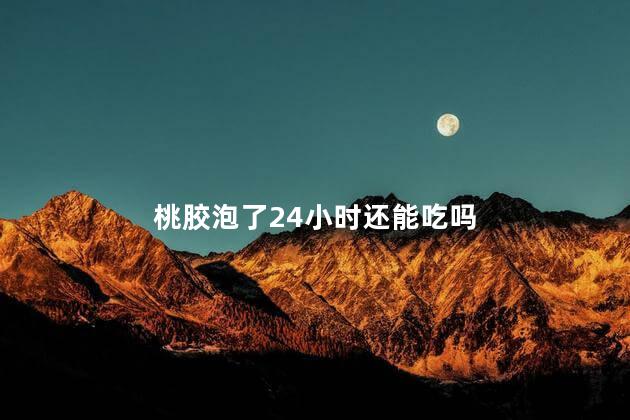 桃胶泡了24小时还能吃吗