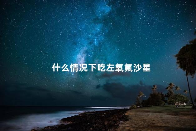 什么情况下吃左氧氟沙星