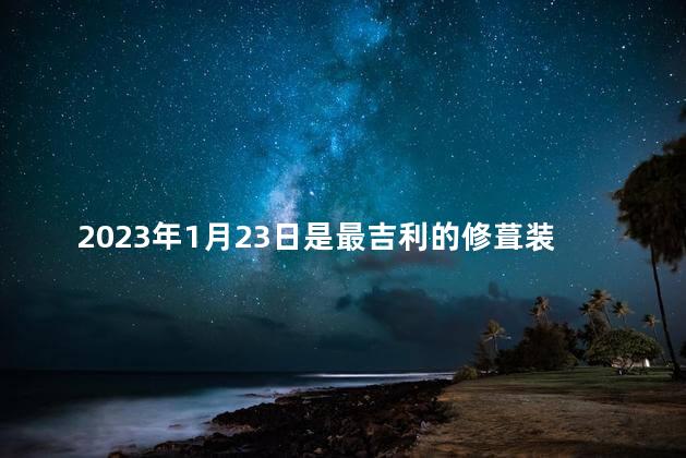 2023年1月23日是最吉利的修葺装修日吗