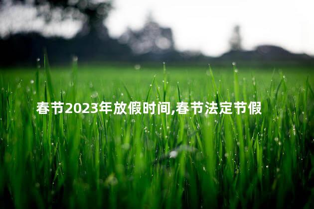 春节2023年放假时间,春节法定节假日是几天