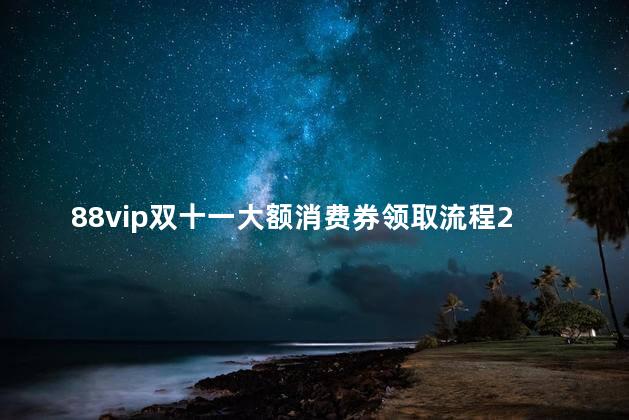 88vip双十一大额消费券领取流程2022