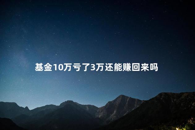 基金10万亏了3万还能赚回来吗