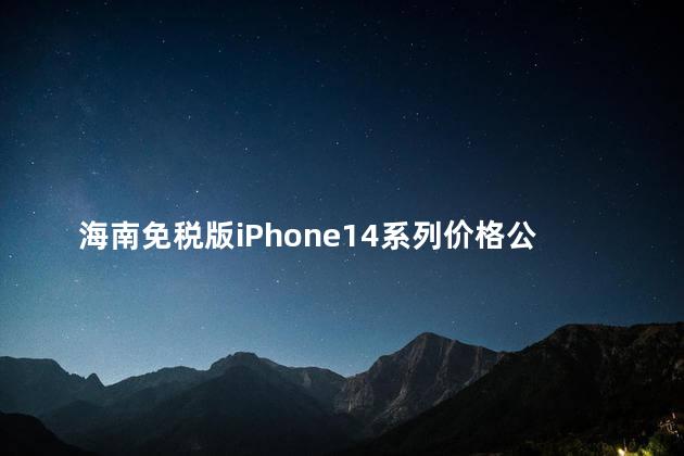 海南免税版iPhone14系列价格公布了吗