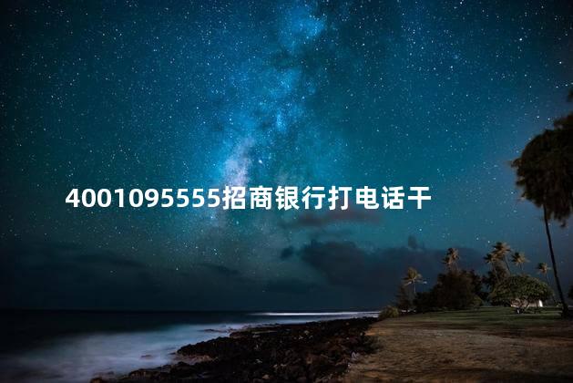 4001095555招商银行打电话干嘛