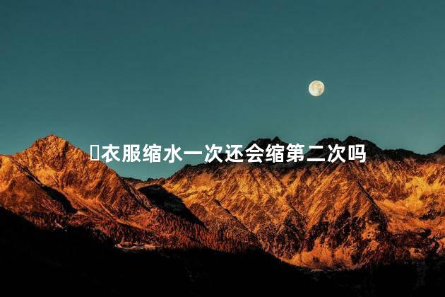 ​衣服缩水一次还会缩第二次吗