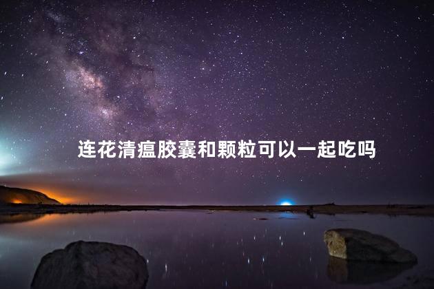 连花清瘟胶囊和颗粒可以一起吃吗