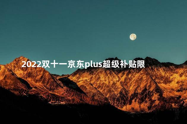 2022双十一京东plus超级补贴限量吗