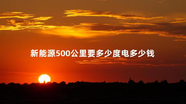 新能源500公里要多少度电多少钱