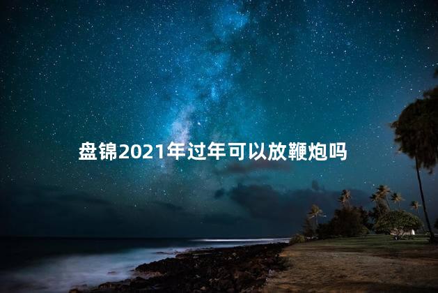 盘锦2021年过年可以放鞭炮吗