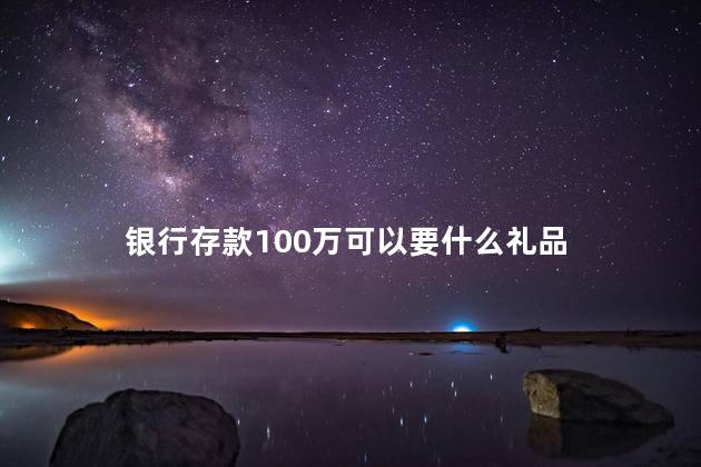 银行存款100万可以要什么礼品