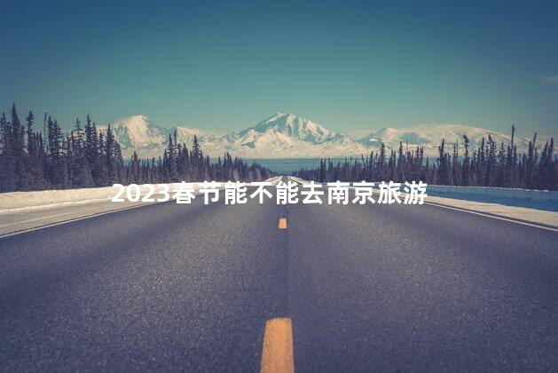 2023春节能不能去南京旅游