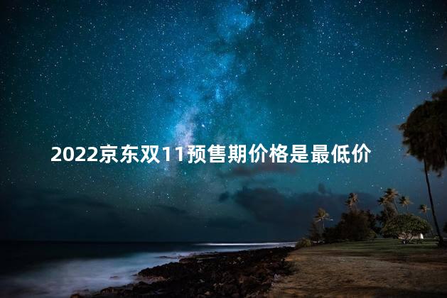 2022京东双11预售期价格是最低价吗