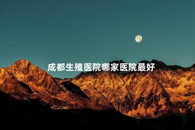 成都生殖医院哪家医院最好