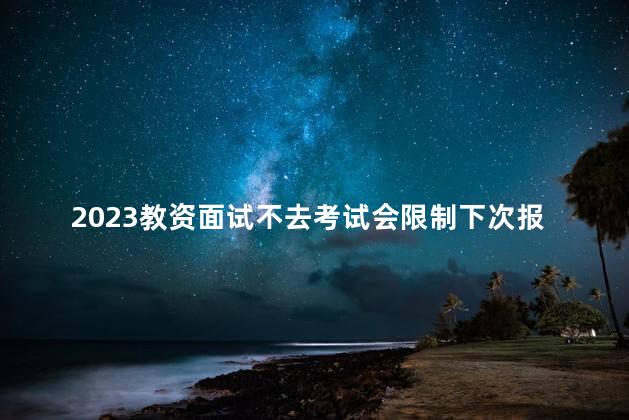 2023教资面试不去考试会限制下次报名吗