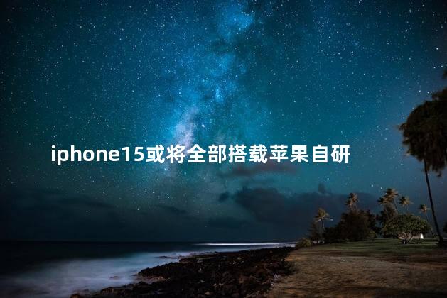 iphone15或将全部搭载苹果自研芯片是真的吗