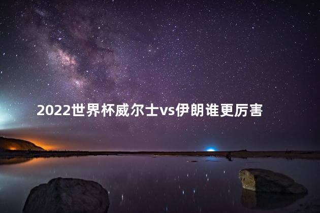 2022世界杯威尔士vs伊朗谁更厉害