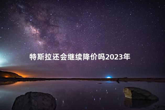 特斯拉还会继续降价吗2023年