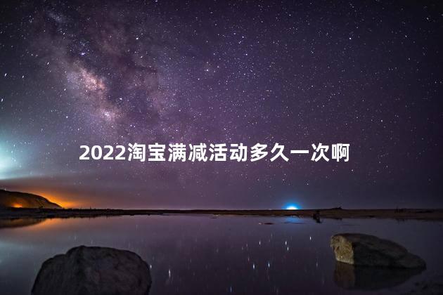 2022淘宝满减活动多久一次啊