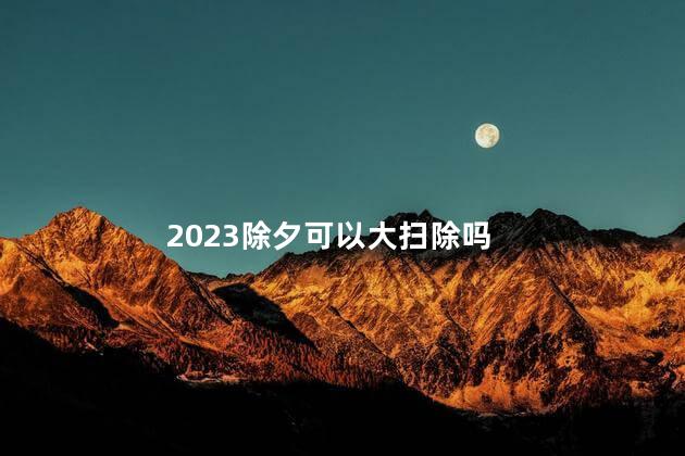 2023除夕可以大扫除吗