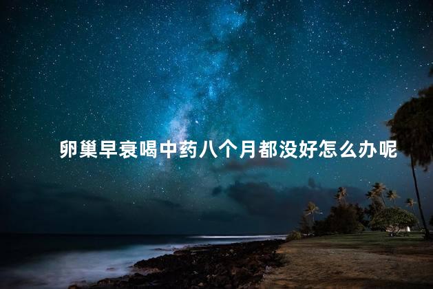 卵巢早衰喝中药八个月都没好怎么办呢