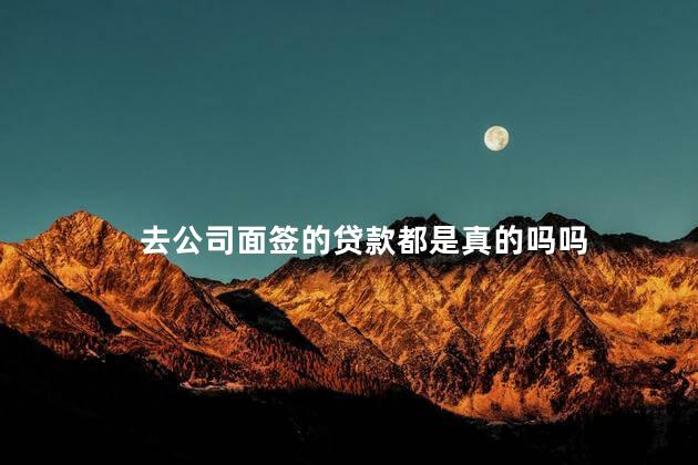 去公司面签的贷款都是真的吗吗