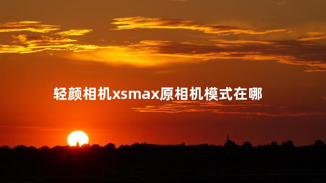 轻颜相机xsmax原相机模式在哪