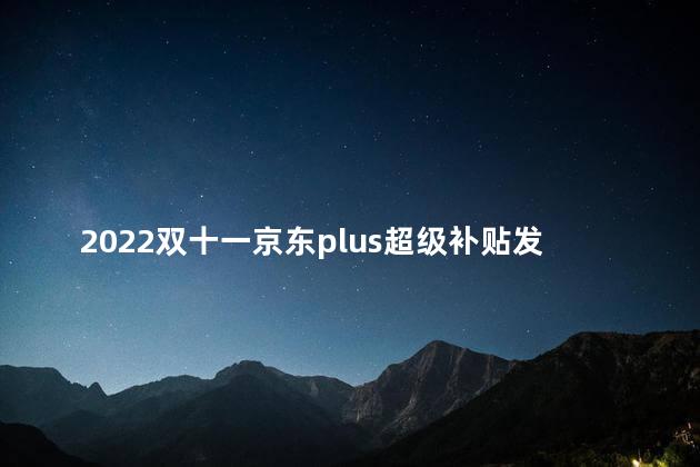 2022双十一京东plus超级补贴发放几次