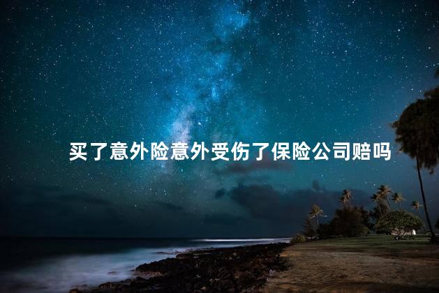 买了意外险意外受伤了保险公司赔吗