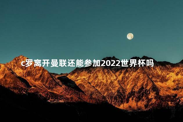 c罗离开曼联还能参加2022世界杯吗