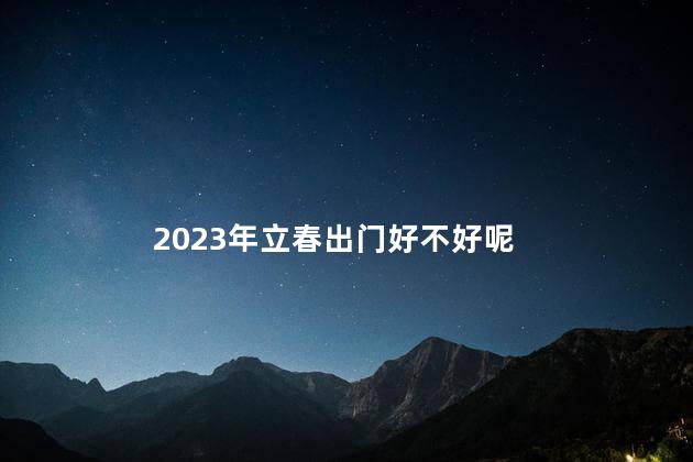 2023年立春出门好不好呢